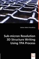Sub-micron Resolution 3D Structure Writing Using TPA Process - Zahidur Rahim Chowdhury - cover