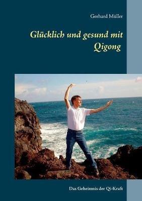 Glücklich und gesund mit Qi Gong: Das Geheimnis der Qi-Kraft - Gerhard Müller - cover