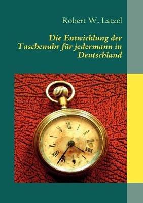 Die Entwicklung der Taschenuhr für jedermann in Deutschland - Robert W Latzel - cover