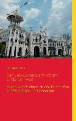 Der Lebkuchenbahnhof am Ende der Welt: Kleine Geschichten zu 222 Bahnhöfen in Afrika, Asien und Ozeanien - Richard Deiss - cover