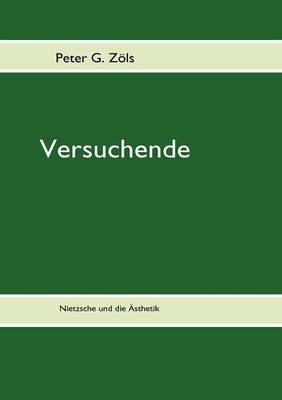 Versuchende: Nietzsche und die Ästheik - Peter G Zöls - cover