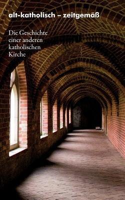 alt-katholisch - zeitgemäß: Die Geschichte einer anderen katholischen Kirche - cover