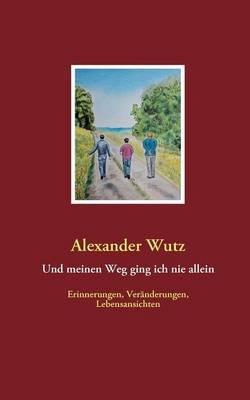 Und meinen Weg ging ich nie allein: Erinnerungen, Veränderungen, Lebensansichten - Alexander Wutz - cover