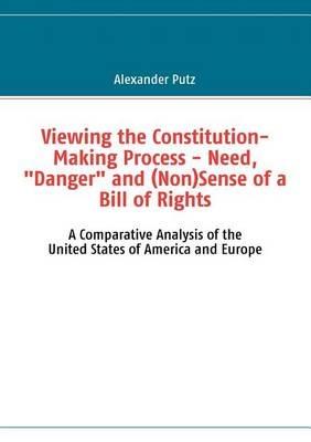 Viewing the Constitution-Making Process - Need, Danger and (Non)Sense of a Bill of Rights: A Comparative Analysis of the United States of America and Europe - Alexander Putz - cover