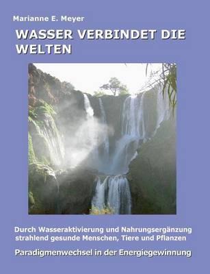 Wasser verbindet die Welten: Durch Wasseraktivierung und Nahrungsergänzung strahlend gesunde Menschen, Tiere und Pflanzen - Marianne E Meyer - cover
