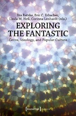 Exploring the Fantastic – Genre, Ideology, and Popular Culture - Ina Batzke,Eric C. Erbacher,Linda M. Heß - cover
