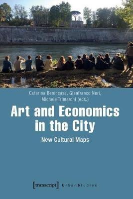 Art and Economics in the City – New Cultural Maps - Caterina Benincasa,Gianfranco Neri,Michele Trimarchi - cover