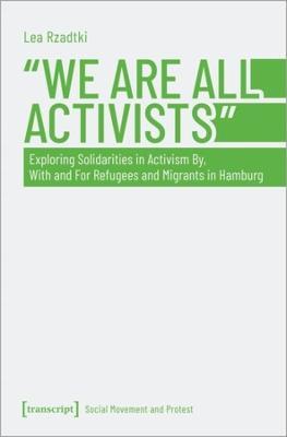 »We Are All Activists«: Exploring Solidarities in Activism By, With and For Refugees and Migrants in Hamburg - Lea Rzadtki - cover