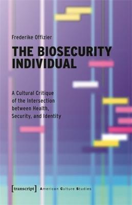 The Biosecurity Individual: A Cultural Critique of the Intersection between Health, Security, and Identity - Frederike Offizier - cover