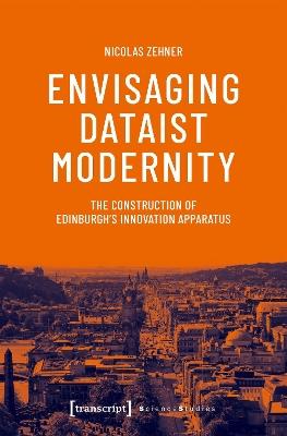 Envisaging Dataist Modernity: The Construction of Edinburgh's Innovation Apparatus - Nicolas Zehner - cover