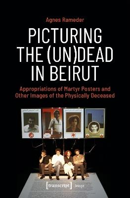 Picturing the (Un)Dead in Beirut: Appropriations of Martyr Posters and Other Images of the Physically Deceased - Agnes Rameder - cover