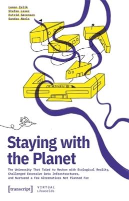 Staying with the Planet: The University That Tried to Reckon with Ecological Reality, Challenged Excessive Data Infrastructures, and Nurtured a Few Alternatives Not Planned For - Leman Çelik,Stefan Laser,Estrid Sørensen - cover