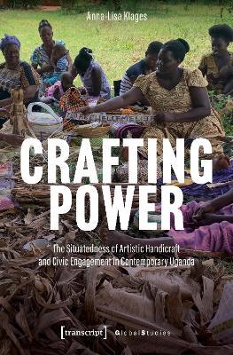 Crafting Power: The Situatedness of Artistic Handicraft and Civic Engagement in Contemporary Uganda - Anna-Lisa Klages - cover