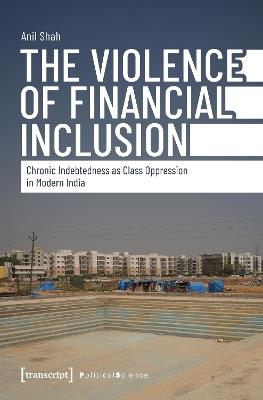 The Violence of Financial Inclusion: Chronic Indebtedness as Class Oppression in Modern India - Anil Shah - cover