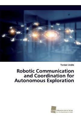 Robotic Communication and Coordination for Autonomous Exploration - Torsten Andre - cover