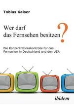 Wer darf das Fernsehen besitzen? Die Konzentrationskontrolle f r das Fernsehen in Deutschland und den USA.
