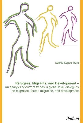 Refugees, Migrants, and Development. An analysis of current trends in global-level dialogues on migration, forced migration, and development - Saskia Koppenberg - cover