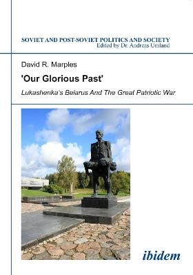 "Our Glorious Past": Lukashenka`s Belarus & the Great Patriotic War - David R. Marples - cover