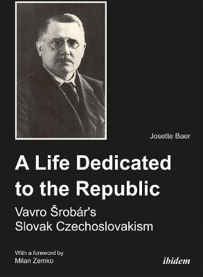 A Life Dedicated to the Republic: Vavro Srobár´s Slovak Czechoslovakism - Josette Baer - cover
