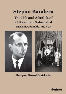 Stepan Bandera -- The Life & Afterlife of a Ukrainian Nationalist: Fascism, Genocide & Cult - Grzegorz Rossolinski-Liebe - cover