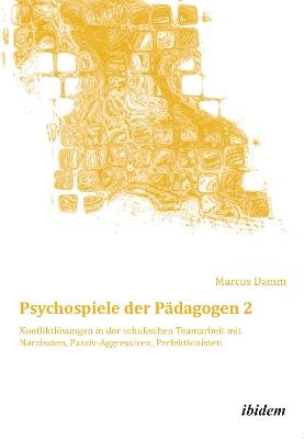 Psychospiele der P dagogen 2. Konfliktl sungen in der schulischen Teamarbeit mit Narzissten, Passiv-Aggressiven, Perfektionisten - Marcus Damm - cover