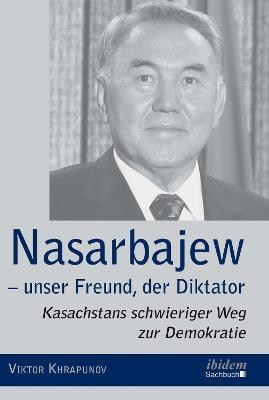 Nasarbajew - unser Freund, der Diktator. Kasachstans schwieriger Weg zur Demokratie - Viktor Khrapunov - cover
