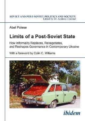 Limits of a Post-Soviet State: How Informality Replaces, Renegotiates & Reshapes Governance in Contemporary Ukraine - Abel Polese - cover