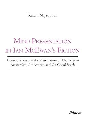 Mind Presentation in Ian Mcewan's Fiction: Consciousness & the Presentation of Character in Amsterdam, Atonement & on Chesil Beach - Karam Nayebpour - cover