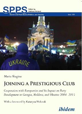 Joining a Prestigious Club: Cooperation with Europarties and Its Impact on Party Development in Georgia, Moldova, and Ukraine 20042015 - Maria Shagina - cover