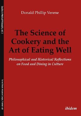 The Science of Cookery and the Art of Eating Wel - Philosophical and Historical Reflections on Food and Dining in Culture - Donald Phillip Verene - cover