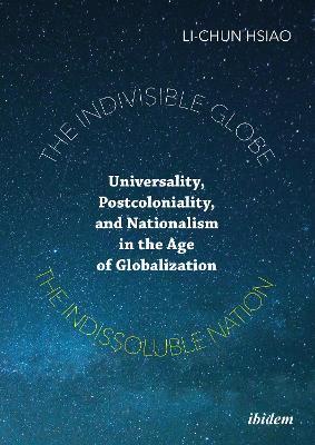 The Indivisible Globe, the Indissoluble Nation - Universality, Postcoloniality, and Nationalism in the Age of Globalization - Li-chun Hsiao - cover