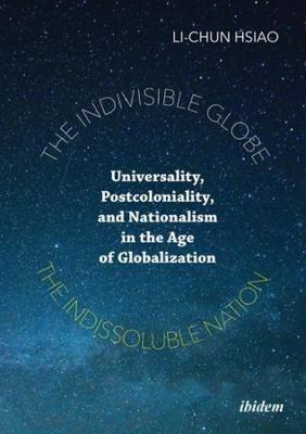 The Indivisible Globe, the Indissoluble Nation - Universality, Postcoloniality, and Nationalism in the Age of Globalization - Li-chun Hsiao - cover