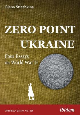 Zero Point Ukraine: Four Essays on World War II - Olena Stiazhkina - cover