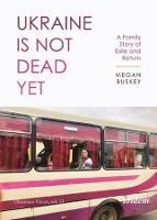 Ukraine Is Not Dead Yet: A Family Story of Exile and Return - Megan Buskey - cover