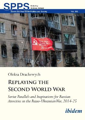 Replaying the Second World War: Soviet Parallels and Inspirations for Russian Atrocities in the Russo-Ukrainian War, 2014–25 - Oleksa Drachewych - cover