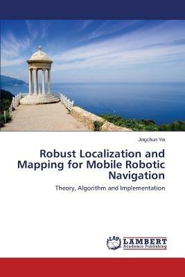 Robust Localization and Mapping for Mobile Robotic Navigation - Yin Jingchun - cover