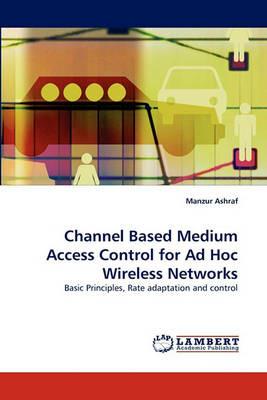 Channel Based Medium Access Control for Ad Hoc Wireless Networks - Manzur Ashraf - cover