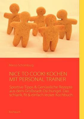 Nice to Cook! Kochen Mit Personal Trainer: Sportive Tipps & Genüssliche Rezepte aus dem Großstadt-Dschungel. Das schlank, fit & einfach lecker Kochbuch. - Marco Schomburg - cover