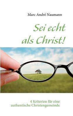 Sei echt als Christ!: 4 Kriterien für eine authentische Christengemeinde - Marc André Naumann - cover
