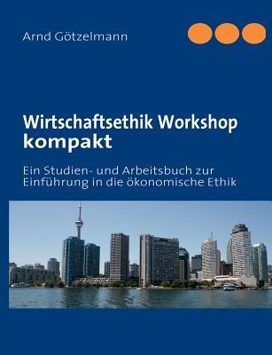 Wirtschaftsethik Workshop kompakt: Ein Studien- und Arbeitsbuch zur Einführung in die ökonomische Ethik - Arnd Götzelmann - cover
