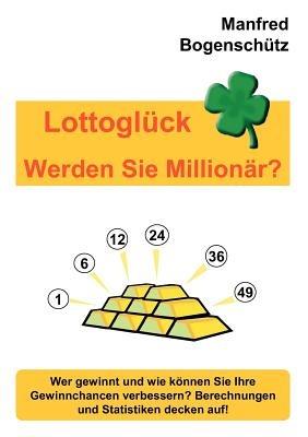 Lottoglück - Werden Sie Millionär?: Wer gewinnt und wie können Sie Ihre Gewinnchancen verbessern? Berechnungen und Statistiken decken auf! - Manfred Bogenschütz - cover