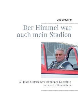 Der Himmel war auch mein Stadion: 60 Jahre hinterm Steuerknüppel, Kunstflug und andere Geschichten - Udo Einführer - cover