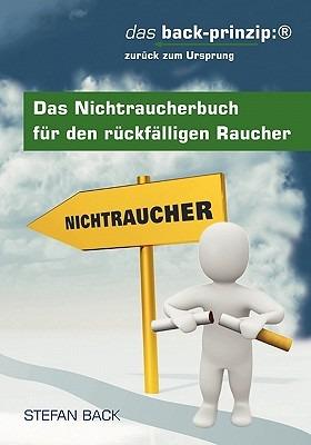 Das Nichtraucherbuch fur den ruckfalligen Raucher: das back-prinzip: zuruck zum Ursprung - Stefan Back - cover