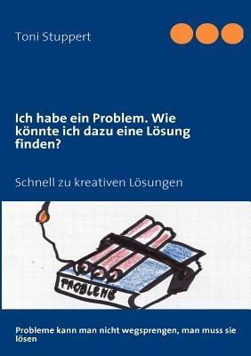 Ich habe ein Problem. Wie könnte ich dazu eine Lösung finden?: Schnell zu kreativen Lösungen - Toni Stuppert - cover