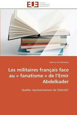 Les Militaires Fran ais Face Au Fanatisme de L Emir Abdelkader - Dahmane-K - cover