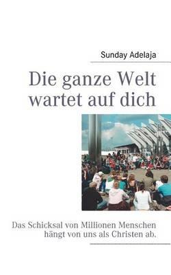 Die ganze Welt wartet auf dich: Das Schicksal von Millionen Menschen hängt von uns als Christen ab. - Sunday Adelaja - cover