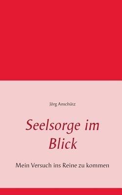 Seelsorge im Blick: Mein Versuch ins Reine zu kommen - Jörg Anschütz - cover
