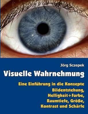 Visuelle Wahrnehmung: Eine Einführung in die Konzepte Bildentstehung, Helligkeit + Farbe, Raumtiefe, Größe, Kontrast und Schärfe - Jörg Sczepek - cover