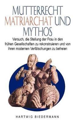 Mutterrecht, Matriarchat und Mythos: Versuch, die Stellung der Frau in den frühen Gesellschaften zu rekonstruieren und von ihren modernen Verfälschungen zu befreien - Hartwig Biedermann - cover