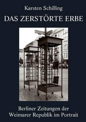Das zerstörte Erbe: Berliner Zeitungen der Weimarer Republik im Portrait - Karsten Schilling - cover